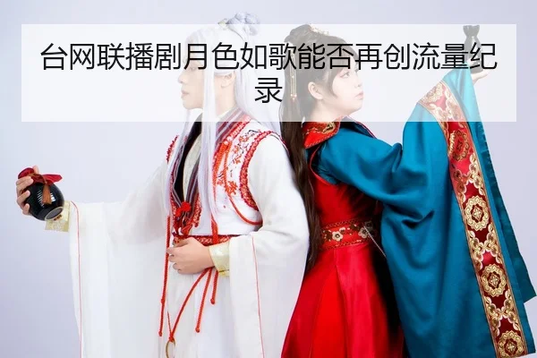 台网联播剧月色如歌能否再创流量纪录
